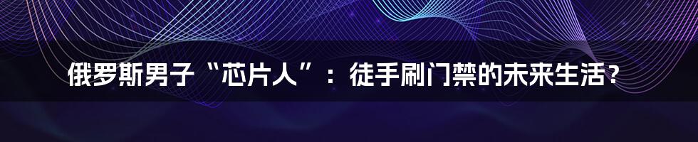 俄罗斯男子“芯片人”:徒手刷门禁的未来生活?
