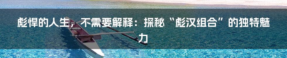 彪悍的人生,不需要解释:探秘“彪汉组合”的独特魅力