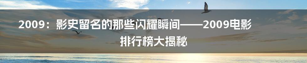 2009：影史留名的那些闪耀瞬间——2009电影排行榜大揭秘