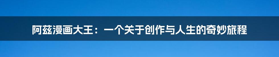 阿兹漫画大王:一个关于创作与人生的奇妙旅程