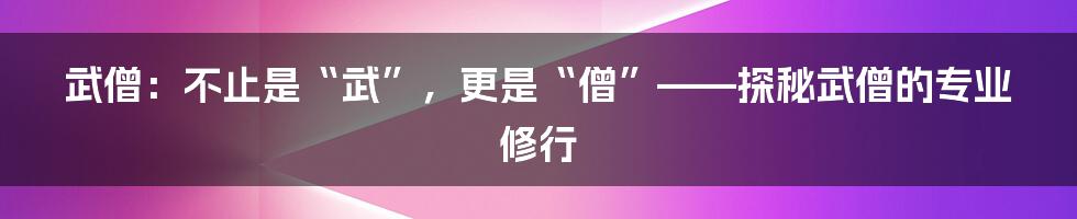 武僧:不止是“武”,更是“僧”——探秘武僧的专业修行