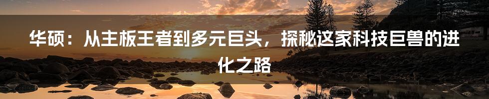 华硕:从主板王者到多元巨头,探秘这家科技巨兽的进化之路