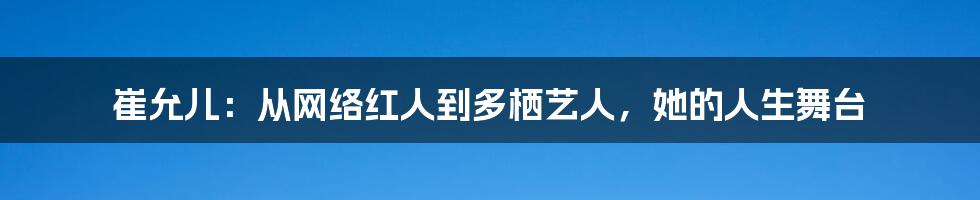 崔允儿:从网络红人到多栖艺人,她的人生舞台