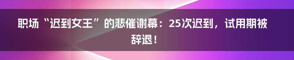 职场“迟到女王”的悲催谢幕:25次迟到,试用期被辞退!