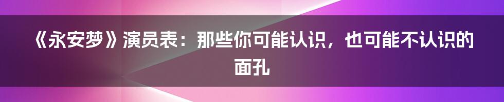 《永安梦》演员表:那些你可能认识,也可能不认识的面孔