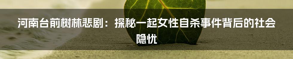 河南台前树林悲剧:探秘一起女性自杀事件背后的社会隐忧