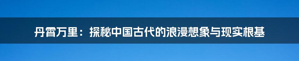丹霄万里:探秘中国古代的浪漫想象与现实根基
