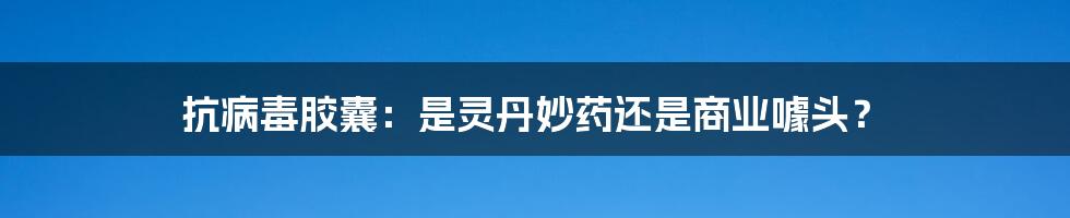 抗病毒胶囊:是灵丹妙药还是商业噱头?
