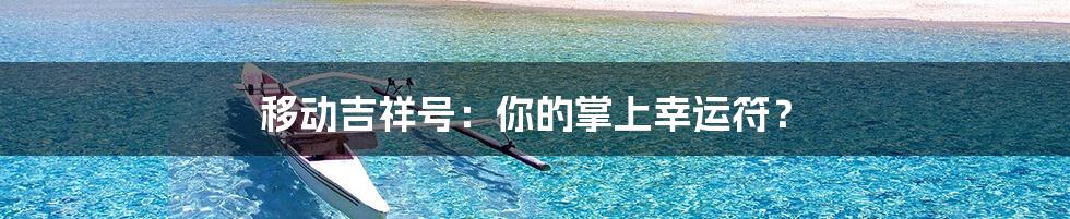 移动吉祥号：你的掌上幸运符？