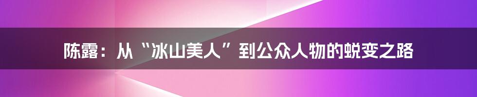 陈露:从“冰山美人”到公众人物的蜕变之路