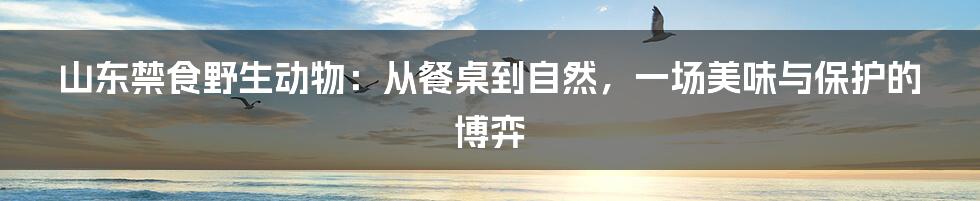 山东禁食野生动物:从餐桌到自然,一场美味与保护的博弈