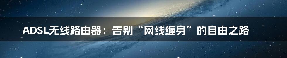 ADSL无线路由器：告别“网线缠身”的自由之路