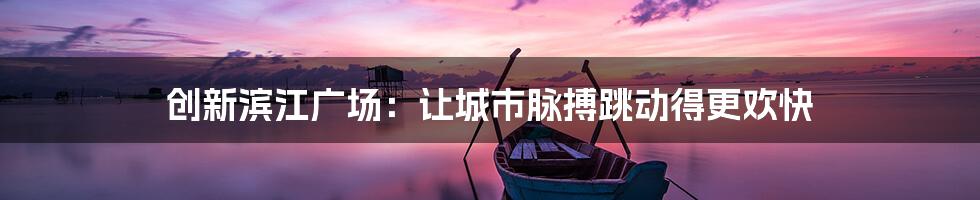 创新滨江广场：让城市脉搏跳动得更欢快