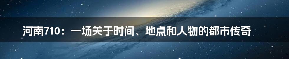 河南710:一场关于时间、地点和人物的都市传奇