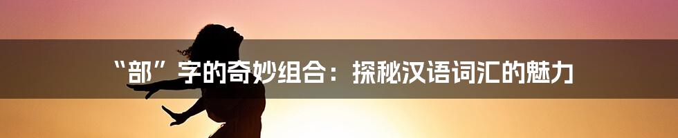 “部”字的奇妙组合:探秘汉语词汇的魅力