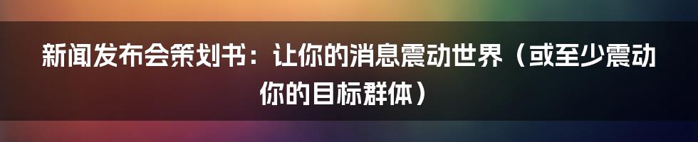 新闻发布会策划书:让你的消息震动世界(或至少震动你的目标群体)