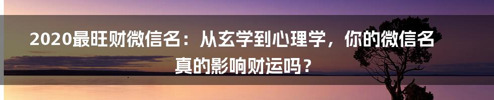 2020最旺财微信名：从玄学到心理学，你的微信名真的影响财运吗？