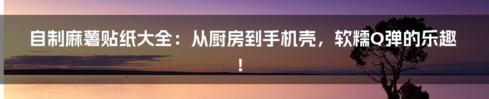 自制麻薯贴纸大全:从厨房到手机壳,软糯Q弹的乐趣!