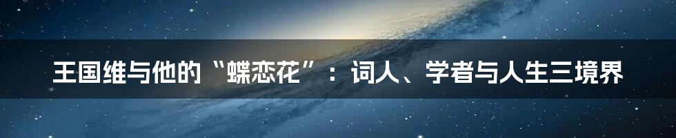 王国维与他的“蝶恋花”:词人、学者与人生三境界