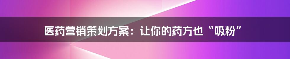 医药营销策划方案:让你的药方也“吸粉”
