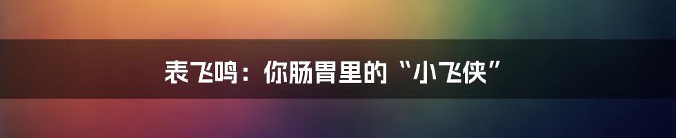 表飞鸣:你肠胃里的“小飞侠”