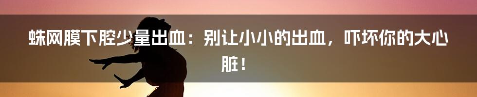 蛛网膜下腔少量出血:别让小小的出血,吓坏你的大心脏!