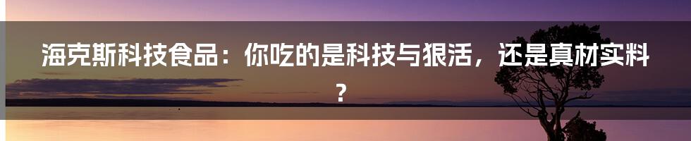 海克斯科技食品:你吃的是科技与狠活,还是真材实料?