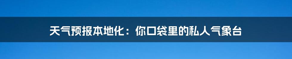 天气预报本地化：你口袋里的私人气象台