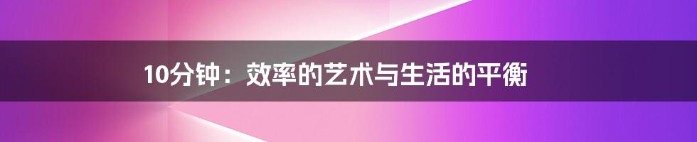 10分钟：效率的艺术与生活的平衡