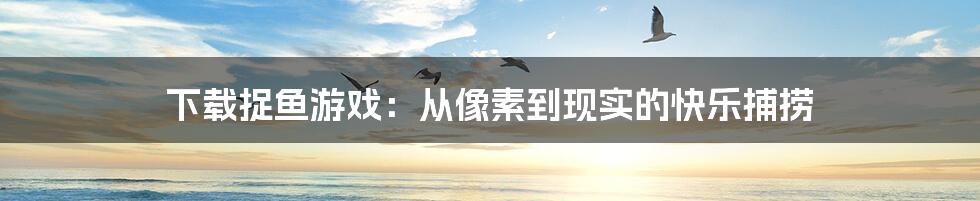 下载捉鱼游戏:从像素到现实的快乐捕捞