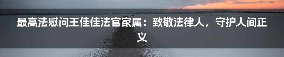 最高法慰问王佳佳法官家属:致敬法律人,守护人间正义