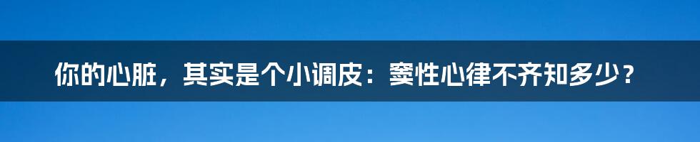 你的心脏，其实是个小调皮：窦性心律不齐知多少？