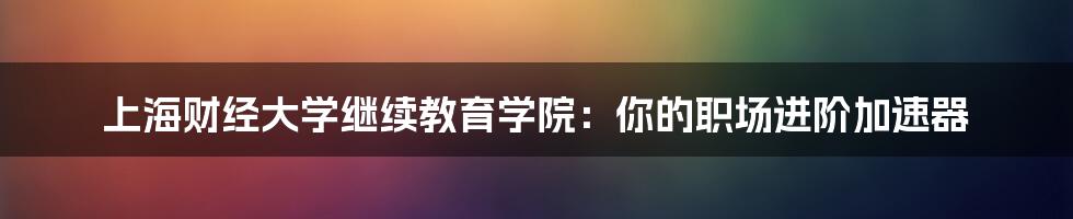上海财经大学继续教育学院：你的职场进阶加速器