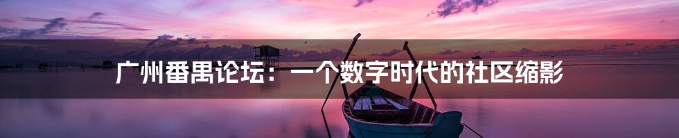 广州番禺论坛：一个数字时代的社区缩影