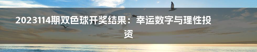 2023114期双色球开奖结果:幸运数字与理性投资