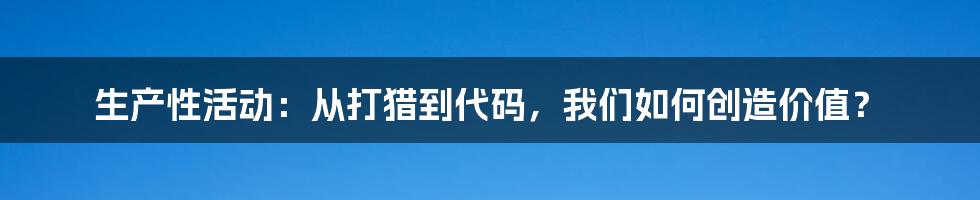 生产性活动：从打猎到代码，我们如何创造价值？