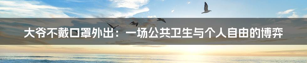 大爷不戴口罩外出:一场公共卫生与个人自由的博弈