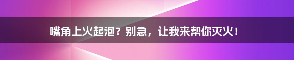 嘴角上火起泡?别急,让我来帮你灭火!