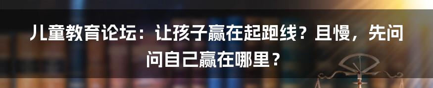 儿童教育论坛:让孩子赢在起跑线?且慢,先问问自己赢在哪里?