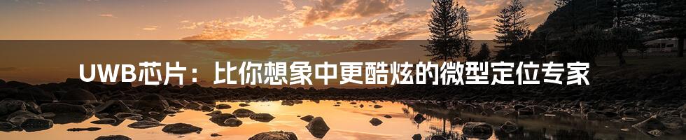 UWB芯片：比你想象中更酷炫的微型定位专家