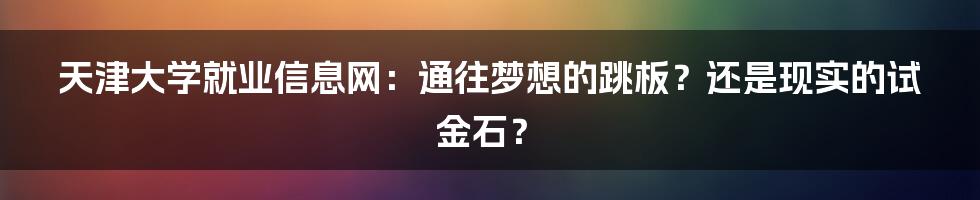 天津大学就业信息网:通往梦想的跳板?还是现实的试金石?