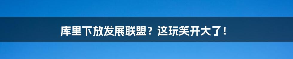 库里下放发展联盟?这玩笑开大了!