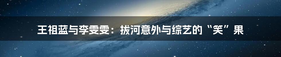 王祖蓝与李雯雯:拔河意外与综艺的“笑”果
