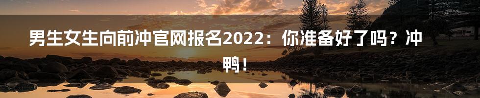 男生女生向前冲官网报名2022：你准备好了吗？冲鸭！
