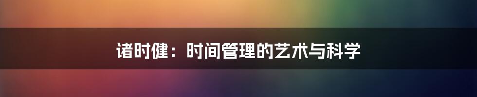 诸时健:时间管理的艺术与科学