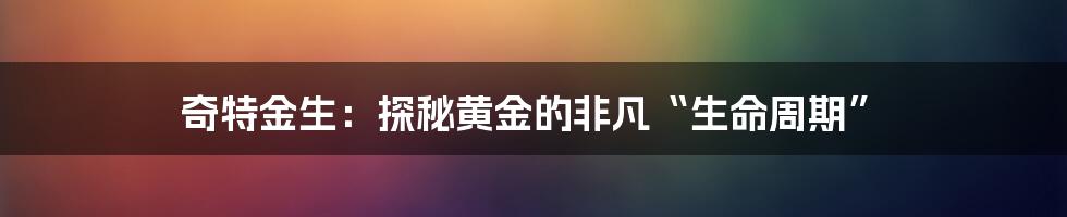奇特金生：探秘黄金的非凡“生命周期”