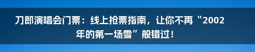 刀郎演唱会门票:线上抢票指南,让你不再“2002年的第一场雪”般错过!