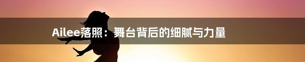 Ailee落照:舞台背后的细腻与力量