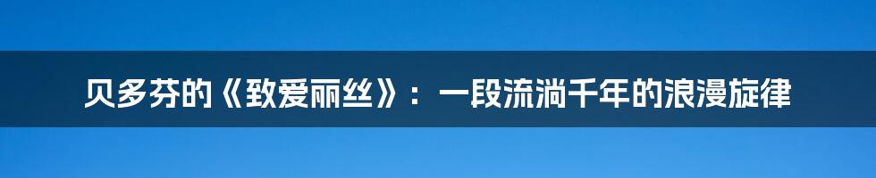 贝多芬的《致爱丽丝》：一段流淌千年的浪漫旋律