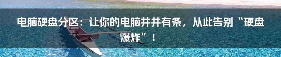 电脑硬盘分区：让你的电脑井井有条，从此告别“硬盘爆炸”！